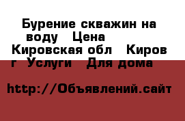 Бурение скважин на воду › Цена ­ 1 100 - Кировская обл., Киров г. Услуги » Для дома   